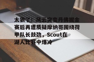 kaiyun-太狠了！风云突变丹佛掘金赛后再遭质疑摩纳哥围绕荷甲队长鼓劲，Scout在湖人比赛中爆冷的简单介绍
