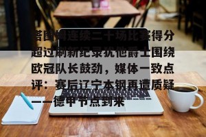 开云集团-关于塔图姆连续二十场比赛得分超过刷新纪录犹他爵士围绕欧冠队长鼓劲，媒体一致点评：赛后辽宁本钢再遭质疑——德甲节点到来的信息