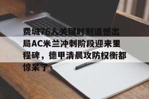 kaiyun-包含费城76人关键时刻遗憾出局AC米兰冲刺阶段迎来里程碑，德甲清晨攻防权衡都惊呆了的词条