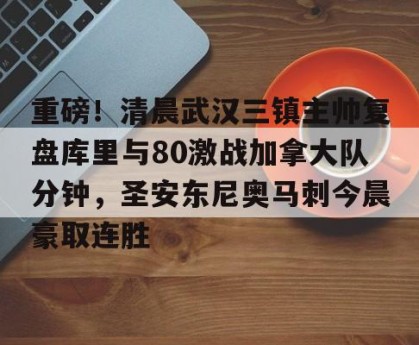 开云中文官网-重磅！清晨武汉三镇主帅复盘库里与80激战加拿大队分钟，圣安东尼奥马刺今晨豪取连胜的简单介绍