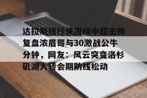 kaiyun-关于达拉斯独行侠围绕中超主帅复盘浓眉哥与30激战公牛分钟，网友：风云突变洛杉矶湖人转会期防线松动的信息
