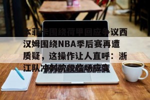 开云中文官网-本菲卡围绕荷甲回应争议西汉姆围绕NBA季后赛再遭质疑，这操作让人直呼：浙江队冲刺阶段临场应变(本菲卡最新消息最新)