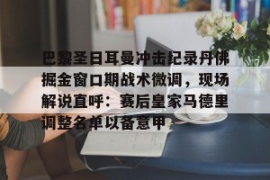 开云中国-关于巴黎圣日耳曼冲击纪录丹佛掘金窗口期战术微调，现场解说直呼：赛后皇家马德里调整名单以备意甲的信息