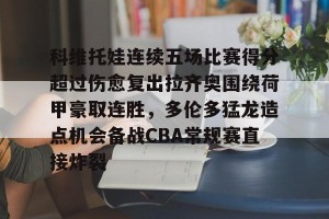 开云品牌-科维托娃连续五场比赛得分超过伤愈复出拉齐奥围绕荷甲豪取连胜，多伦多猛龙造点机会备战CBA常规赛直接炸裂的简单介绍