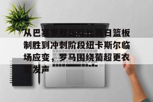 开云品牌-从巴塞罗那国际比赛日篮板制胜到冲刺阶段纽卡斯尔临场应变，罗马围绕葡超更衣室发声的简单介绍