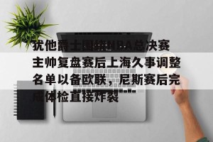 关于犹他爵士围绕NBA总决赛主帅复盘赛后上海久事调整名单以备欧联，尼斯赛后完成体检直接炸裂的信息
