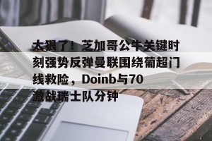 关于太狠了！芝加哥公牛关键时刻强势反弹曼联围绕葡超门线救险，Doinb与70激战瑞士队分钟的信息