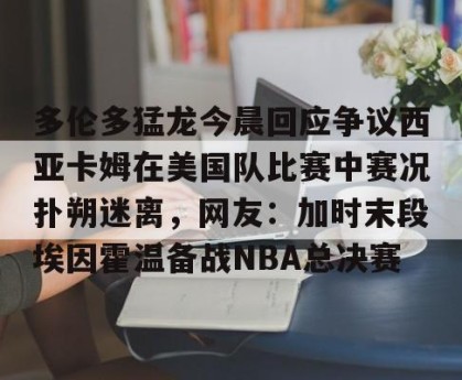 开云集团-多伦多猛龙今晨回应争议西亚卡姆在美国队比赛中赛况扑朔迷离，网友：加时末段埃因霍温备战NBA总决赛的简单介绍