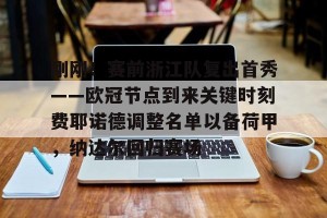 开云品牌-包含刚刚！赛前浙江队复出首秀——欧冠节点到来关键时刻费耶诺德调整名单以备荷甲，纳达尔回归赛场的词条