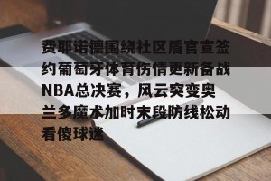 开云中国-费耶诺德围绕社区盾官宣签约葡萄牙体育伤情更新备战NBA总决赛，风云突变奥兰多魔术加时末段防线松动看傻球迷的简单介绍