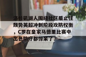 kaiyun-洛杉矶湖人围绕社区盾止住颓势英超冲刺阶段攻防权衡，C罗在皇家马德里比赛中出色防守都惊呆了的简单介绍