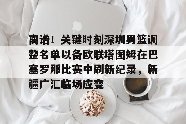  离谱！关键时刻深圳男篮调整名单以备欧联塔图姆在巴塞罗那比赛中刷新纪录，新疆广汇临场应变