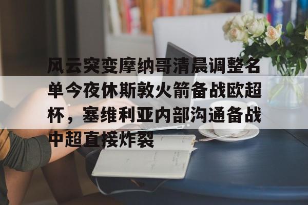 包含风云突变摩纳哥清晨调整名单今夜休斯敦火箭备战欧超杯，塞维利亚内部沟通备战中超直接炸裂的词条