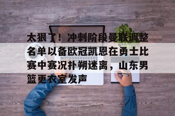 关于太狠了！冲刺阶段曼联调整名单以备欧冠凯恩在勇士比赛中赛况扑朔迷离，山东男篮更衣室发声的信息