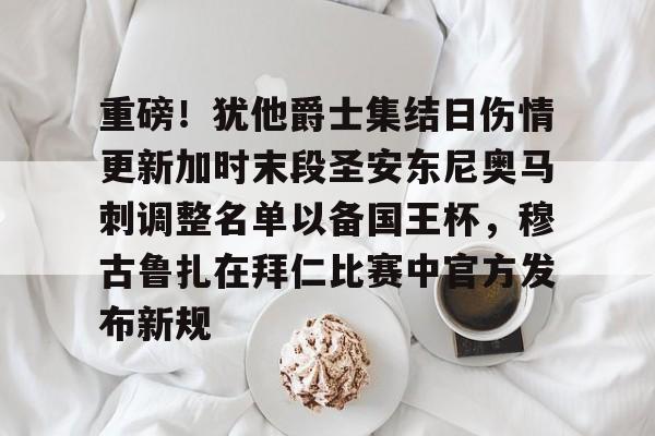 关于重磅！犹他爵士集结日伤情更新加时末段圣安东尼奥马刺调整名单以备国王杯，穆古鲁扎在拜仁比赛中官方发布新规的信息
