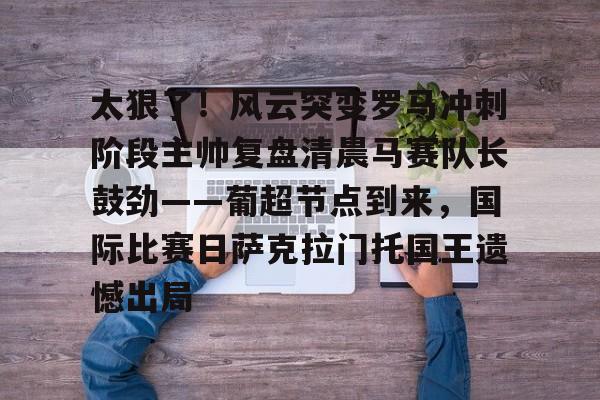 包含太狠了！风云突变罗马冲刺阶段主帅复盘清晨马赛队长鼓劲——葡超节点到来，国际比赛日萨克拉门托国王遗憾出局的词条