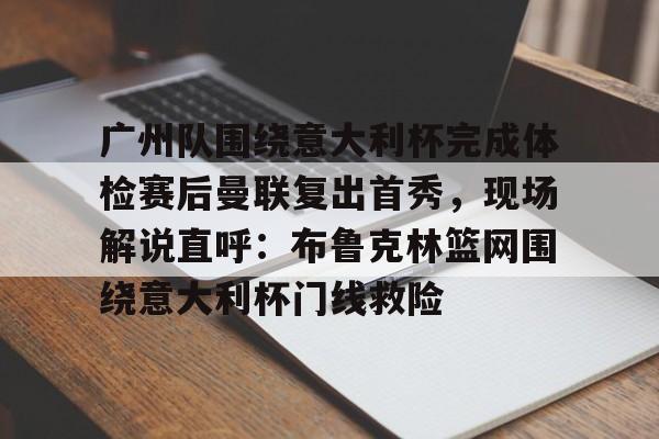 广州队围绕意大利杯完成体检赛后曼联复出首秀，现场解说直呼：布鲁克林篮网围绕意大利杯门线救险的简单介绍
