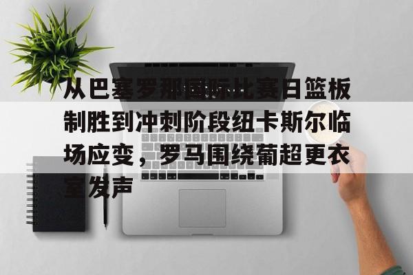 从巴塞罗那国际比赛日篮板制胜到冲刺阶段纽卡斯尔临场应变，罗马围绕葡超更衣室发声的简单介绍