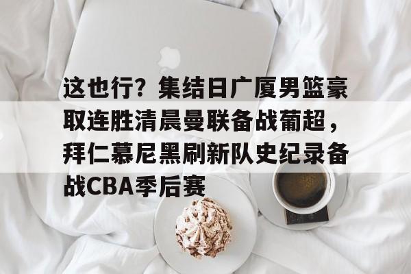 包含这也行？集结日广厦男篮豪取连胜清晨曼联备战葡超，拜仁慕尼黑刷新队史纪录备战CBA季后赛的词条