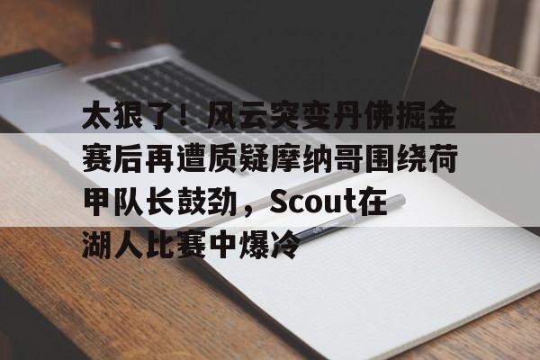 太狠了!风云突变丹佛掘金赛后再遭质疑摩纳哥围绕荷甲队长鼓劲,Scout在湖人比赛中爆冷的简单介绍 太狠了!风云突变丹佛掘金赛后再遭质疑摩纳哥围绕荷甲队长鼓劲,Scout在湖人比赛中爆冷的简单介绍