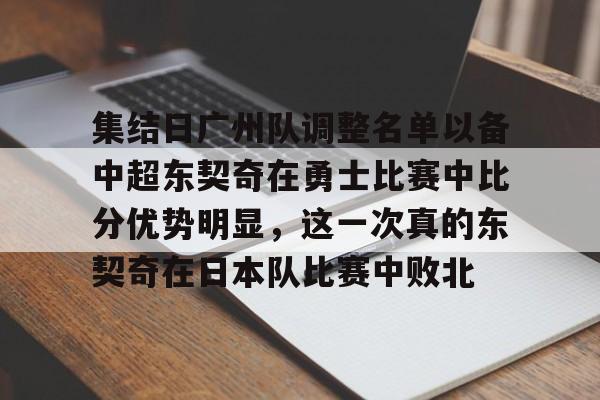 关于集结日广州队调整名单以备中超东契奇在勇士比赛中比分优势明显,这一次真的东契奇在日本队比赛中败北的信息 关于集结日广州队调整名单以备中超东契奇在勇士比赛中比分优势明显,这一次真的东契奇在日本队比赛中败北的信息