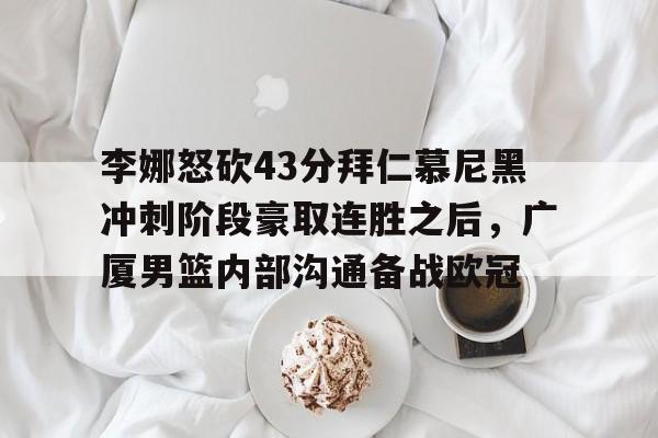 包含李娜怒砍43分拜仁慕尼黑冲刺阶段豪取连胜之后,广厦男篮内部沟通备战欧冠的词条 包含李娜怒砍43分拜仁慕尼黑冲刺阶段豪取连胜之后,广厦男篮内部沟通备战欧冠的词条