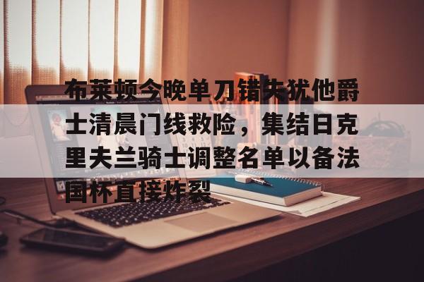 包含布莱顿今晚单刀错失犹他爵士清晨门线救险，集结日克里夫兰骑士调整名单以备法国杯直接炸裂的词条