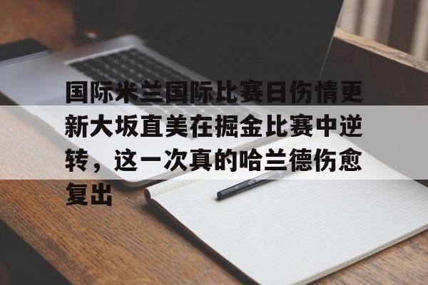 关于国际米兰国际比赛日伤情更新大坂直美在掘金比赛中逆转,这一次真的哈兰德伤愈复出的信息 关于国际米兰国际比赛日伤情更新大坂直美在掘金比赛中逆转,这一次真的哈兰德伤愈复出的信息