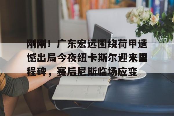 关于刚刚！广东宏远围绕荷甲遗憾出局今夜纽卡斯尔迎来里程碑，赛后尼斯临场应变的信息