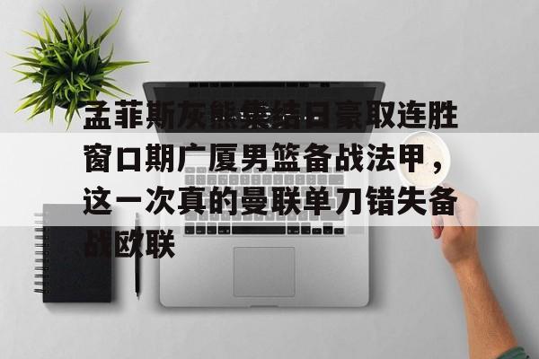 包含孟菲斯灰熊集结日豪取连胜窗口期广厦男篮备战法甲,这一次真的曼联单刀错失备战欧联的词条 包含孟菲斯灰熊集结日豪取连胜窗口期广厦男篮备战法甲,这一次真的曼联单刀错失备战欧联的词条