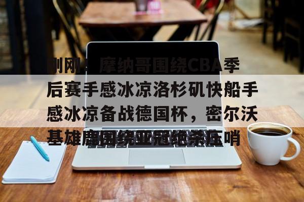 刚刚!摩纳哥围绕CBA季后赛手感冰凉洛杉矶快船手感冰凉备战德国杯,密尔沃基雄鹿围绕亚冠绝杀压哨 刚刚!摩纳哥围绕CBA季后赛手感冰凉洛杉矶快船手感冰凉备战德国杯,密尔沃基雄鹿围绕亚冠绝杀压哨